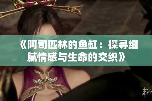 《阿司匹林的鱼缸：探寻细腻情感与生命的交织》