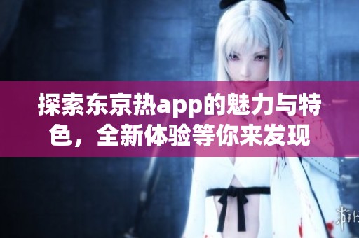 探索东京热app的魅力与特色，全新体验等你来发现
