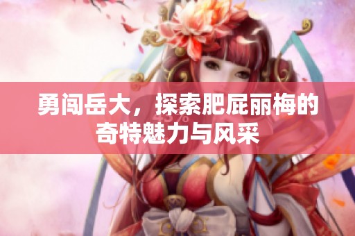勇闯岳大，探索肥屁丽梅的奇特魅力与风采