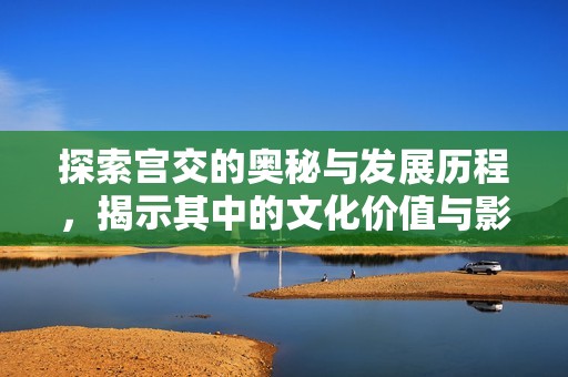 探索宫交的奥秘与发展历程，揭示其中的文化价值与影响