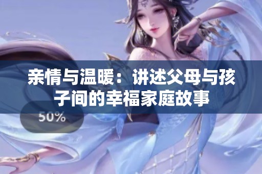 亲情与温暖：讲述父母与孩子间的幸福家庭故事