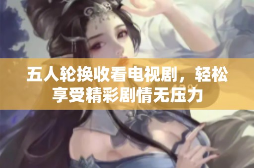 五人轮换收看电视剧，轻松享受精彩剧情无压力