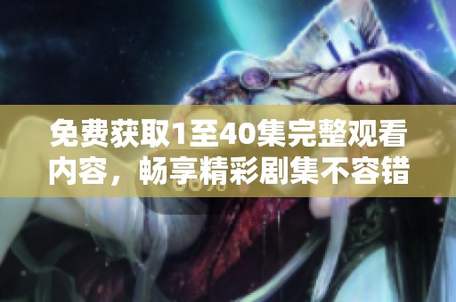 免费获取1至40集完整观看内容，畅享精彩剧集不容错过