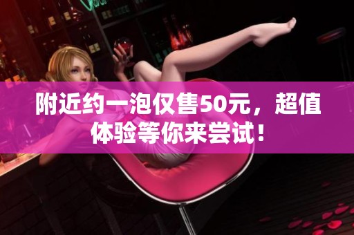 附近约一泡仅售50元，超值体验等你来尝试！