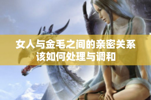 女人与金毛之间的亲密关系该如何处理与调和