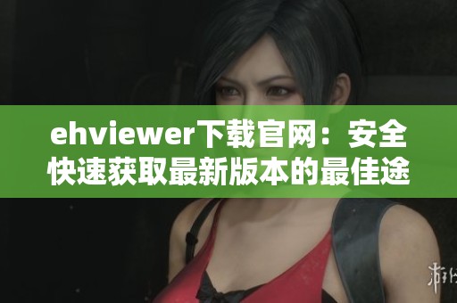 ehviewer下载官网：安全快速获取最新版本的最佳途径