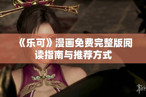 《乐可》漫画免费完整版阅读指南与推荐方式