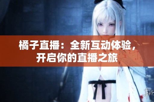 橘子直播：全新互动体验，开启你的直播之旅