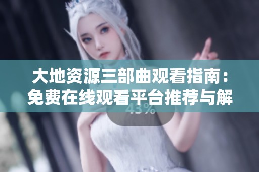 大地资源三部曲观看指南：免费在线观看平台推荐与解析
