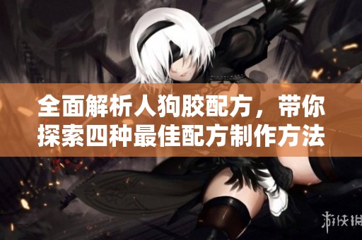全面解析人狗胶配方，带你探索四种最佳配方制作方法