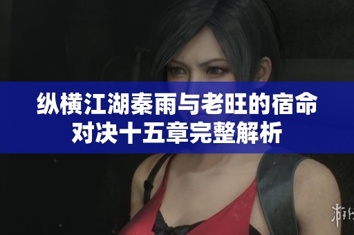纵横江湖秦雨与老旺的宿命对决十五章完整解析