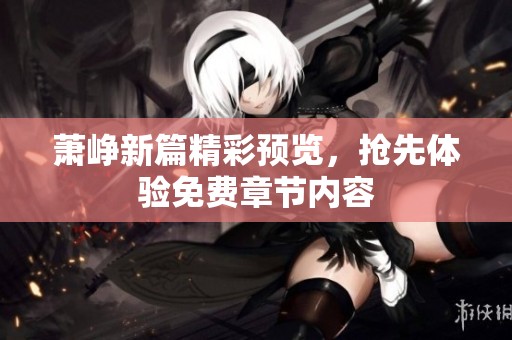 萧峥新篇精彩预览，抢先体验免费章节内容