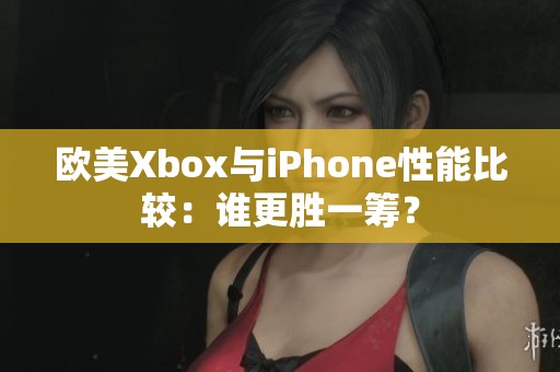 欧美Xbox与iPhone性能比较：谁更胜一筹？