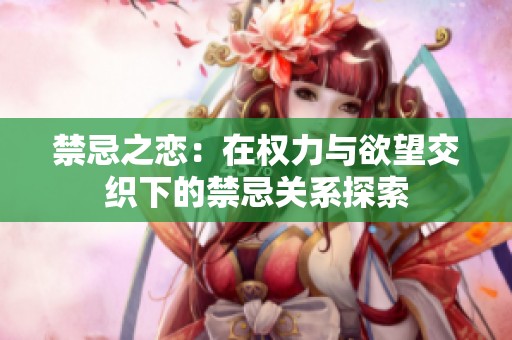 禁忌之恋：在权力与欲望交织下的禁忌关系探索