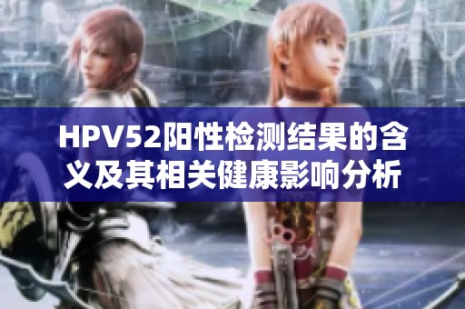 HPV52阳性检测结果的含义及其相关健康影响分析