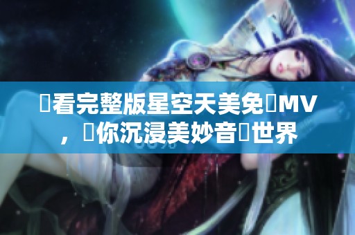 觀看完整版星空天美免費MV，帶你沉浸美妙音樂世界