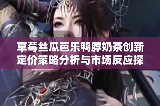 草莓丝瓜芭乐鸭脖奶茶创新定价策略分析与市场反应探讨