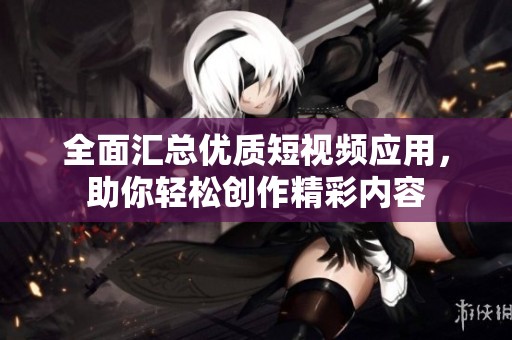 全面汇总优质短视频应用，助你轻松创作精彩内容