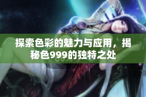 探索色彩的魅力与应用，揭秘色999的独特之处