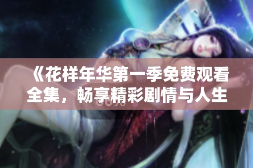 《花样年华第一季免费观看全集，畅享精彩剧情与人生故事》