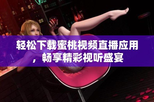 轻松下载蜜桃视频直播应用，畅享精彩视听盛宴
