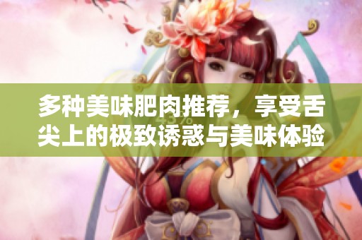 多种美味肥肉推荐，享受舌尖上的极致诱惑与美味体验