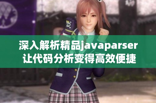 深入解析精品javaparser 让代码分析变得高效便捷