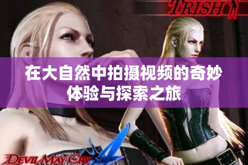 在大自然中拍摄视频的奇妙体验与探索之旅