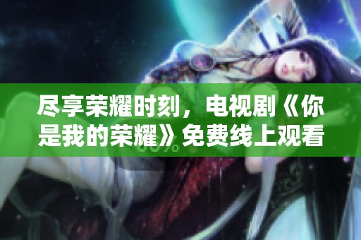 尽享荣耀时刻，电视剧《你是我的荣耀》免费线上观看完整版攻略