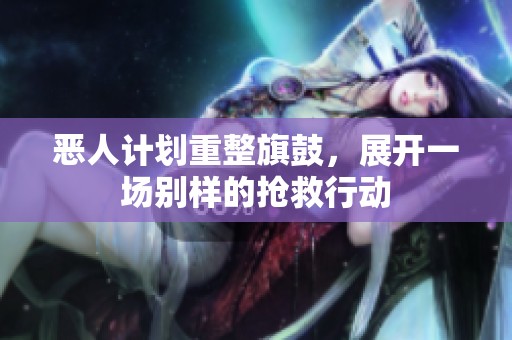 恶人计划重整旗鼓，展开一场别样的抢救行动