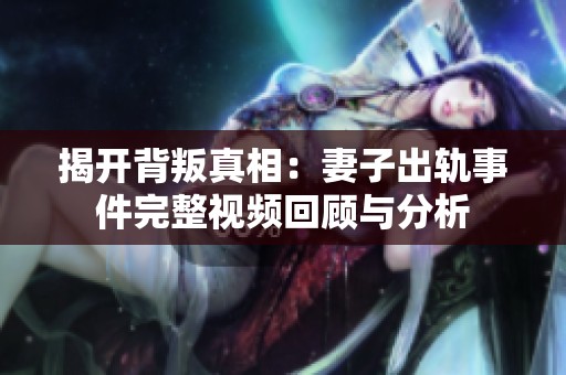 揭开背叛真相：妻子出轨事件完整视频回顾与分析
