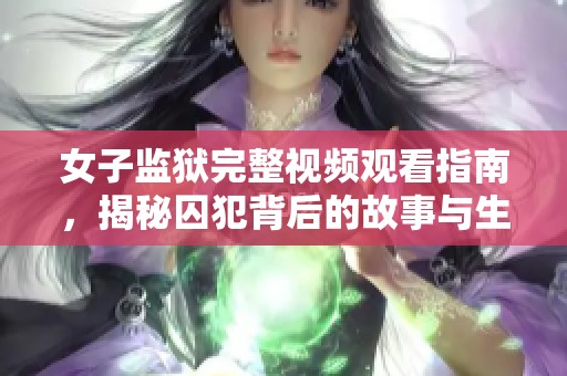 女子监狱完整视频观看指南，揭秘囚犯背后的故事与生活