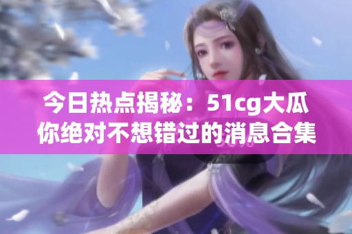 今日热点揭秘：51cg大瓜你绝对不想错过的消息合集