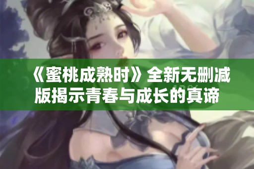 《蜜桃成熟时》全新无删减版揭示青春与成长的真谛