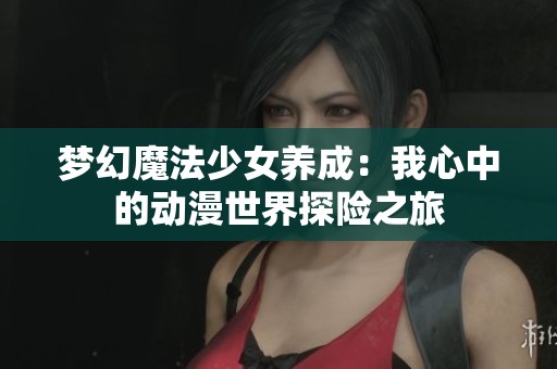 梦幻魔法少女养成：我心中的动漫世界探险之旅