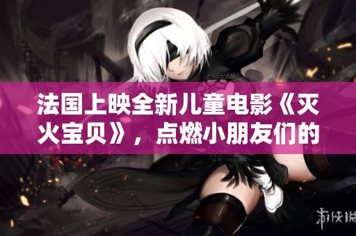 法国上映全新儿童电影《灭火宝贝》，点燃小朋友们的勇气与梦想