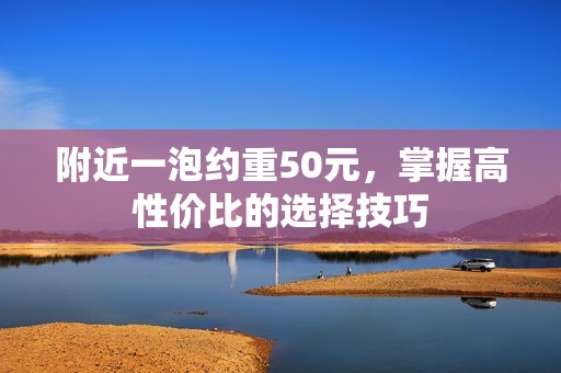 附近一泡约重50元，掌握高性价比的选择技巧