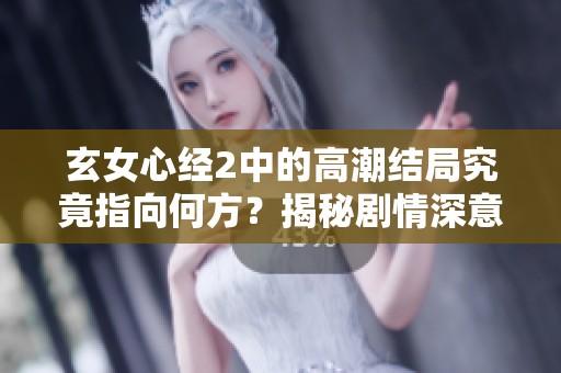 玄女心经2中的高潮结局究竟指向何方？揭秘剧情深意！