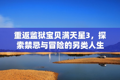 重返监狱宝贝满天星3，探索禁忌与冒险的另类人生
