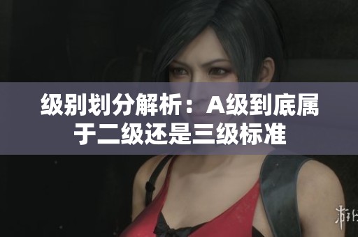 级别划分解析：A级到底属于二级还是三级标准