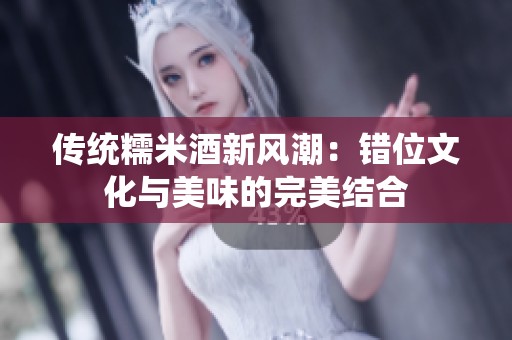传统糯米酒新风潮：错位文化与美味的完美结合