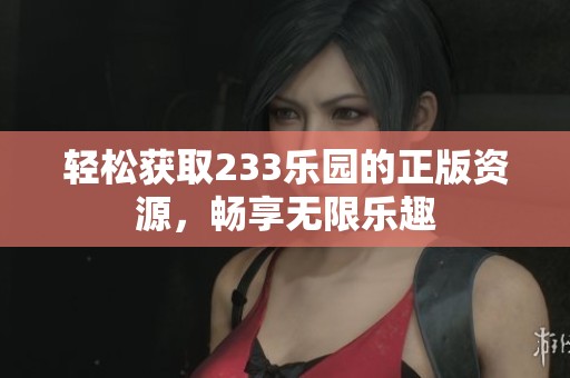 轻松获取233乐园的正版资源，畅享无限乐趣