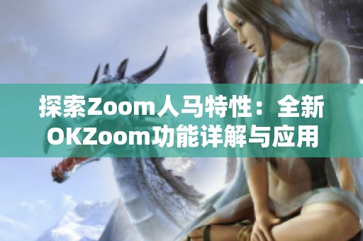 探索Zoom人马特性：全新OKZoom功能详解与应用指南