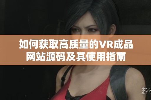 如何获取高质量的VR成品网站源码及其使用指南