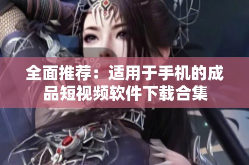 全面推荐：适用于手机的成品短视频软件下载合集