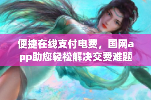 便捷在线支付电费，国网app助您轻松解决交费难题
