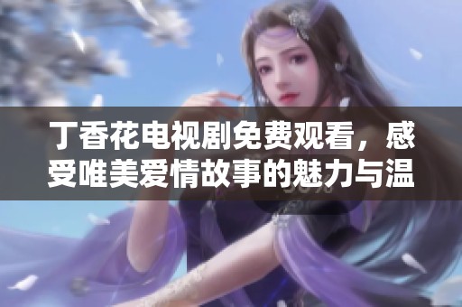 丁香花电视剧免费观看，感受唯美爱情故事的魅力与温暖