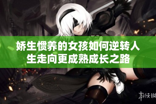娇生惯养的女孩如何逆转人生走向更成熟成长之路