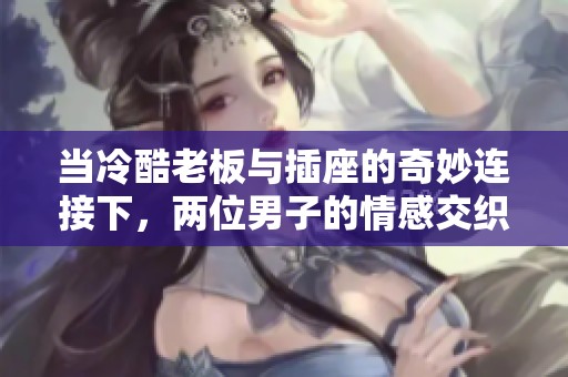 当冷酷老板与插座的奇妙连接下，两位男子的情感交织与成长