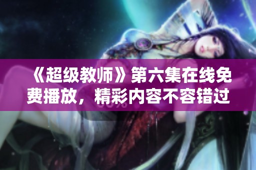 《超级教师》第六集在线免费播放，精彩内容不容错过